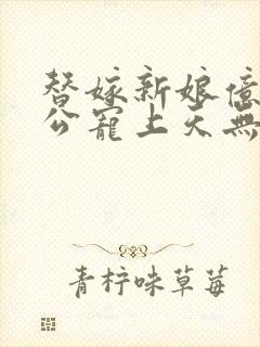 替嫁新娘亿万老公宠上天无弹窗笔趣阁