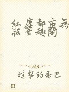 红尘都市无删减版笔趣阁