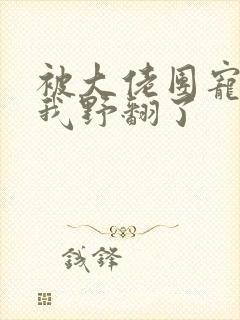被大佬团宠后的我野翻了