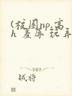 (校园np,高h 羞辱 玩弄