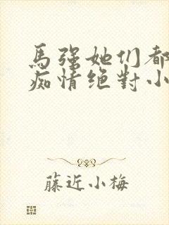 马强她们都对我痴情绝对小说