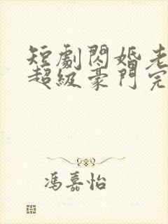 短剧闪婚老公是超级豪门完整版