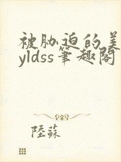 被胁迫的美人byldss笔趣阁