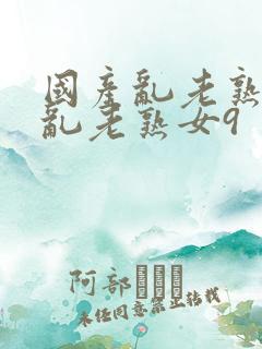 国产乱老熟视频乱老熟女9