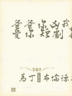 爸爸你凶我我也爱你 短剧 在线看