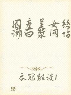 国产美女丝袜高潮白浆网站91