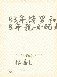 83年猪男和88年龙女配婚姻好不好