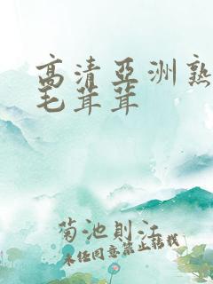 高清亚洲熟妇女毛茸茸