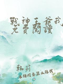 战神王爷我宠你免费阅读