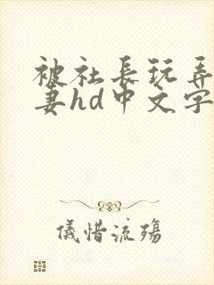 被社长玩弄的人妻hd中文字幕