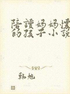 陪读妈妈怀了我的孩子小说免费阅读无弹窗