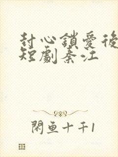封心锁爱后开始短剧秦江