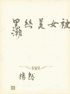 黑丝美女被c高潮