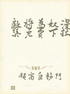 敌将为奴漫画全集免费下拉式,在线阅读