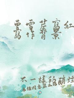 曹雪芹写红楼梦写作背景