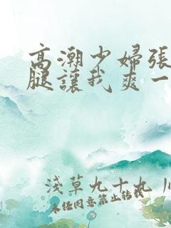 高潮少妇张开双腿让我爽一夜