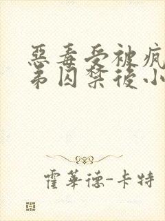 恶毒受被疯批弟弟囚禁后小说免费阅读