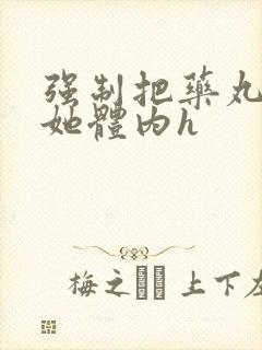 强制把药丸推进她体内h
