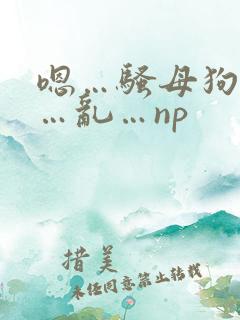 嗯…骚母狗…肉…乱…np
