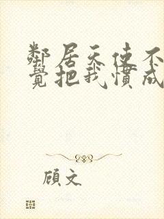 邻居天使不知不觉把我惯成废人