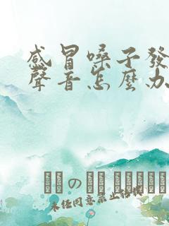 感冒嗓子发不出声音怎么办怎样快速恢复