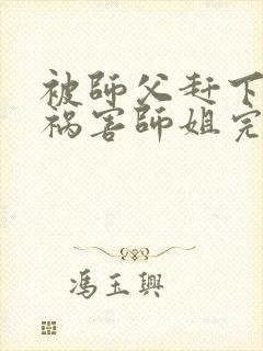 被师父赶下山去祸害师姐完整版全文阅读