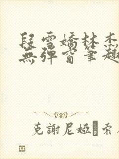 段雪娇林杰老唐无弹窗笔趣阁