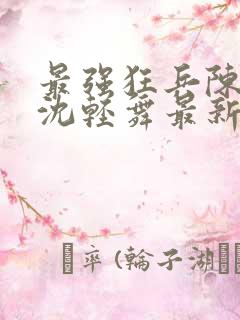 最强狂兵陈六何沈轻舞最新章节