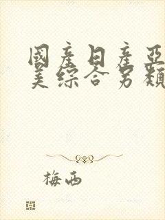 国产日产亚洲欧美综合另类