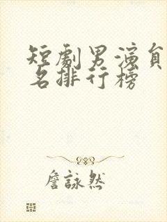 短剧男演员前十名排行榜