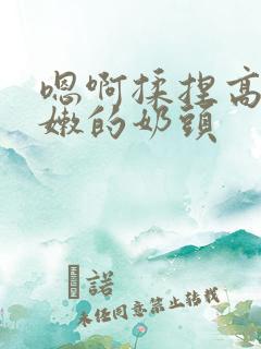 嗯啊揉捏高耸白嫩的奶头
