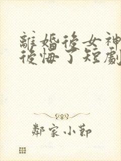 离婚后女神总裁后悔了短剧