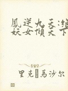凤逆九天:绝世妖女倾天下免费在线阅读