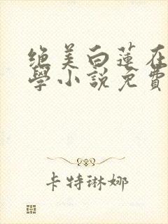 绝美白莲在线教学小说免费阅读无弹窗笔趣