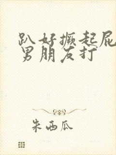 趴好撅起屁股让男朋友打