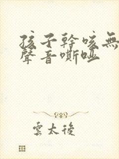 孩子干咳无痰伴声音嘶哑