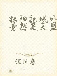 牧神记域外天庭竟然是天盟