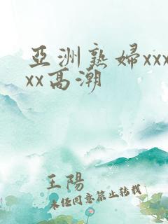 亚洲熟妇xxxxx高潮