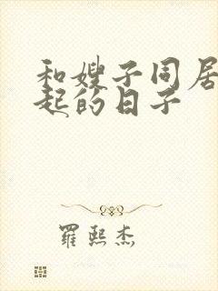 和嫂子同居在一起的日子