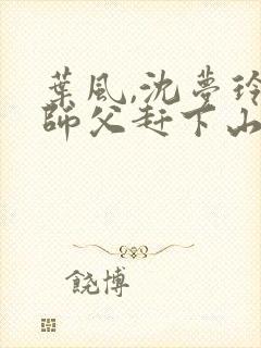 叶风,沈梦玲被师父赶下山去祸害师姐