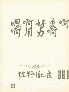嗯啊好爽啊用力啊用力啊