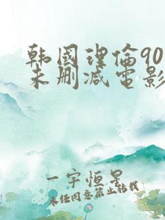 韩国理伦90部未删减电影