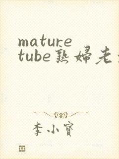 mature tube熟妇老太婆