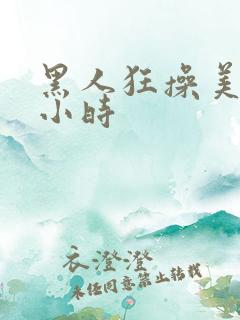黑人狂操美女一小时