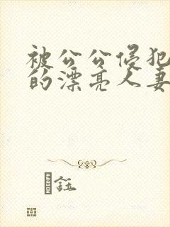 被公公侵犯玩弄的漂亮人妻