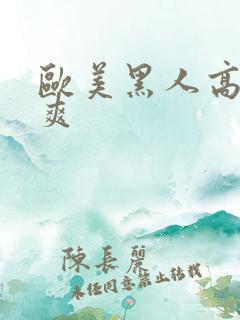 欧美黑人高潮操爽 欧美黑人高潮操爽
