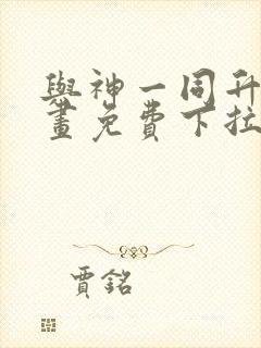 与神一同升级漫画免费下拉式