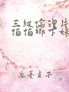 三级伦理片农民伯伯乡下妹
