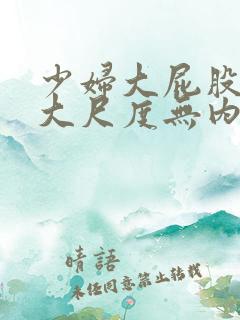 少妇大屁股翘臀大尺度无内另类