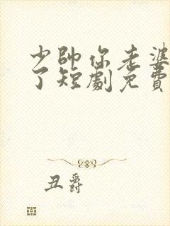 少帅你老婆又跑了短剧免费观看完整版